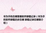华为手机在哪里看软件卸载记录（华为手机软件卸载历史在哪 卸载记录在哪里介绍）