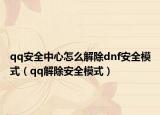 qq安全中心怎么解除dnf安全模式（qq解除安全模式）