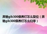 奔驰glk300保养灯怎么复位（奔驰glk300保养灯怎么归零）