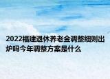 2022福建退休养老金调整细则出炉吗今年调整方案是什么