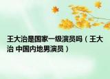 王大治是国家一级演员吗（王大治 中国内地男演员）