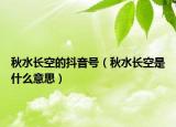 秋水长空的抖音号（秋水长空是什么意思）