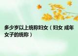 多少岁以上统称妇女（妇女 成年女子的统称）