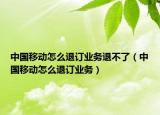 中国移动怎么退订业务退不了（中国移动怎么退订业务）