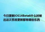 今日更新iOS14Beta6什么时候出这次系统更新都有哪些东西