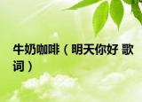 牛奶咖啡（明天你好 歌词）