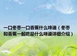 一口冬枣一口香蕉什么味道（冬枣和香蕉一起吃是什么味道详细介绍）