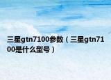 三星gtn7100参数（三星gtn7100是什么型号）