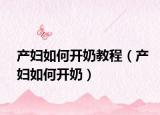 产妇如何开奶教程（产妇如何开奶）