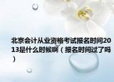 北京会计从业资格考试报名时间2013是什么时候啊（报名时间过了吗）