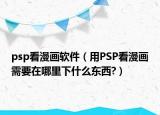 psp看漫画软件（用PSP看漫画需要在哪里下什么东西?）