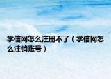 学信网怎么注册不了（学信网怎么注销账号）