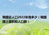 韩国总人口2022年有多少（韩国国土面积和人口数）