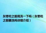 灰枣吃之前用洗一下吗（灰枣吃之前要洗吗详细介绍）