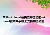 苹果mi  band会失去哪些功能mi  band在苹果手机上支持哪些功能