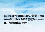 microsoft office 2007免费（microsoft office 2007 微软Microsoft开发的Office组件）