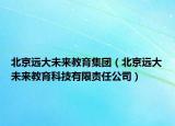 北京远大未来教育集团（北京远大未来教育科技有限责任公司）