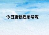 今日更新蹚念啥呢