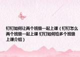 钉钉如何让两个班级一起上课（钉钉怎么两个班级一起上课 钉钉如何给多个班级上课介绍）