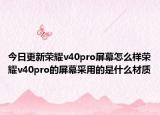今日更新荣耀v40pro屏幕怎么样荣耀v40pro的屏幕采用的是什么材质