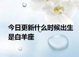 今日更新什么时候出生是白羊座