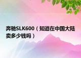 奔驰SLK600（知道在中国大陆卖多少钱吗）