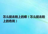 怎么能去脸上的痣（怎么能去脸上的色斑）