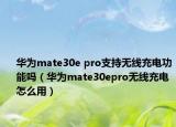 华为mate30e pro支持无线充电功能吗（华为mate30epro无线充电怎么用）