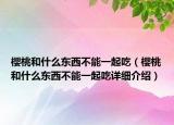 樱桃和什么东西不能一起吃（樱桃和什么东西不能一起吃详细介绍）