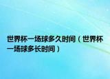 世界杯一场球多久时间（世界杯一场球多长时间）