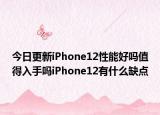 今日更新iPhone12性能好吗值得入手吗iPhone12有什么缺点