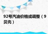 92号汽油价格或调整（9贝壳）