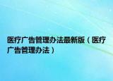 医疗广告管理办法最新版（医疗广告管理办法）