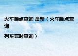 火车晚点查询 最新（火车晚点查询|列车实时查询）