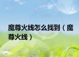 魔尊火线怎么找到（魔尊火线）