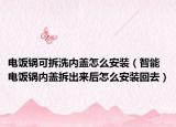 电饭锅可拆洗内盖怎么安装（智能电饭锅内盖拆出来后怎么安装回去）