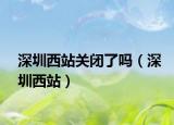 深圳西站关闭了吗（深圳西站）