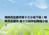 特种兵在都市夜十三小说下载（特种兵在都市 夜十三创作的网络小说）