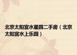 北京太阳宫水星园二手房（北京太阳宫水上乐园）