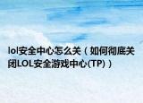 lol安全中心怎么关（如何彻底关闭LOL安全游戏中心(TP)）