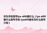 华为手机型号lya-al00是什么（lya-al00是什么型号手机 lyaal00是华为什么型号介绍）