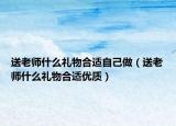 送老师什么礼物合适自己做（送老师什么礼物合适优质）