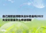 自己离职能领取失业补助金吗2022失业补助金怎么申请领取