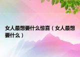 女人最想要什么惊喜（女人最想要什么）