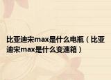 比亚迪宋max是什么电瓶（比亚迪宋max是什么变速箱）