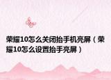 荣耀10怎么关闭抬手机亮屏（荣耀10怎么设置抬手亮屏）