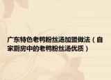 广东特色老鸭粉丝汤加盟做法（自家厨房中的老鸭粉丝汤优质）