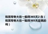 和黑帮老大在一起得365天2 在（和黑帮老大在一起得365天是真的吗）