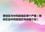 管控区与中风险地区哪个严重（管控区是中风险地区吗详细介绍）