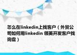 怎么在linkedin上找客户（外贸公司如何用linkedin 领英开发客户找询盘）